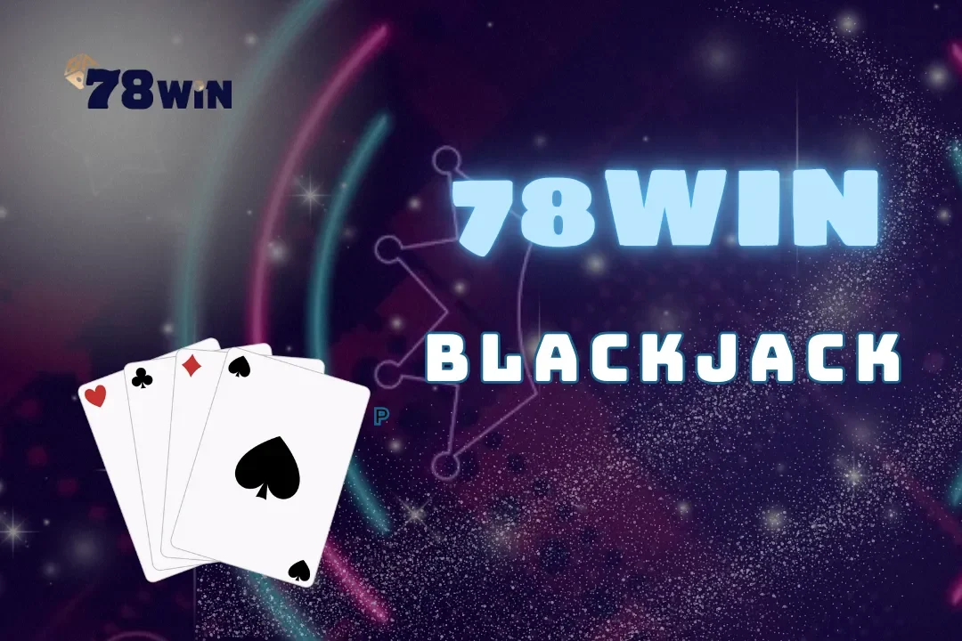 Blackjack tại 78Win – Hướng dẫn chi tiết cho newbie